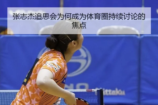 张志杰追思会为何成为体育圈持续讨论的焦点